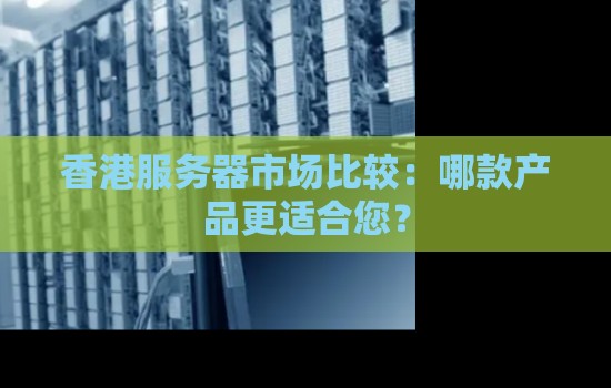 香港服务器市场比较:哪款产品更适合您? 香港服务器市场比较:哪款产品更适合您?