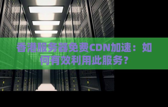 香港服务器免费CDN加速:如何有效利用此服务? 香港服务器免费CDN加速:如何有效利用此服务?