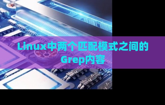 Linux中两个匹配模式之间的Grep内容 Linux中两个匹配模式之间的Grep内容