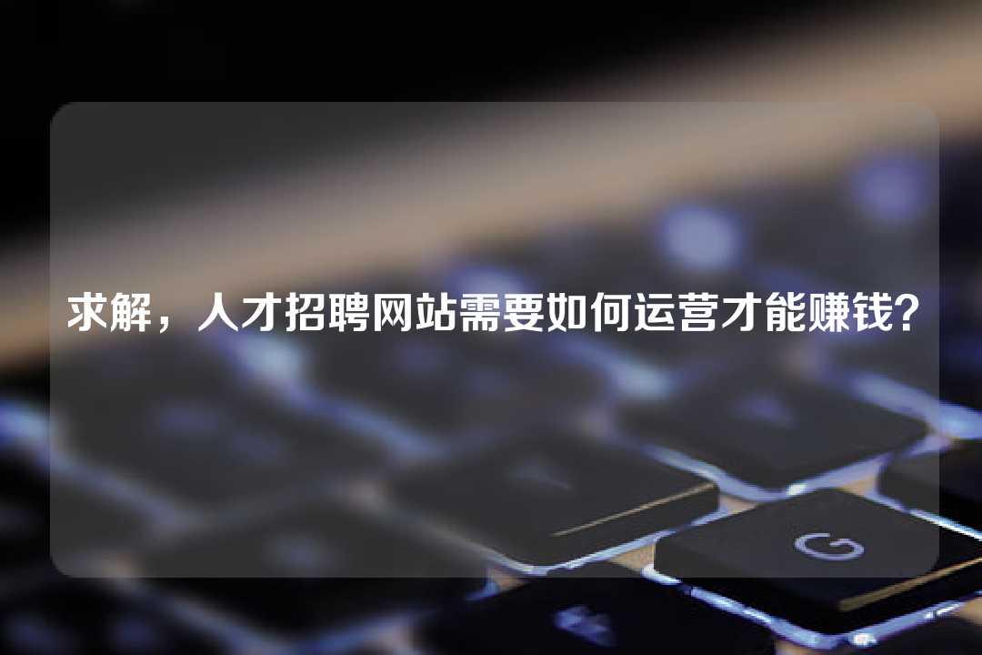 求解,人才招聘网站需要如何运营才能赚钱?