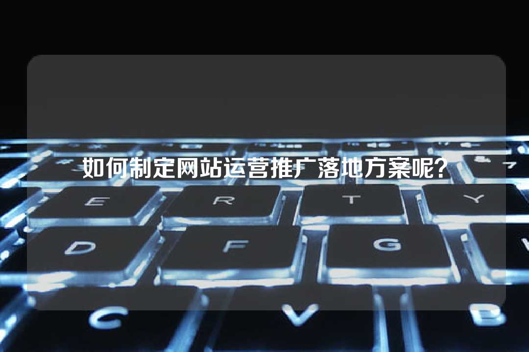 如何制定网站运营推广落地方案呢?