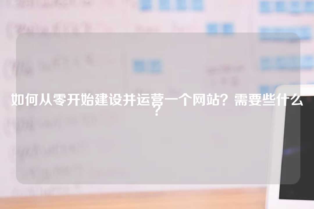 如何从零开始建设并运营一个网站?需要些什么?